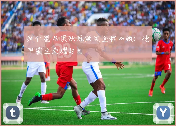 拜仁慕尼黑欧冠颁奖全程回顾：德甲霸主荣耀时刻