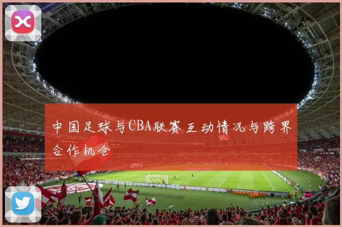 中国足球与CBA联赛互动情况与跨界合作机会