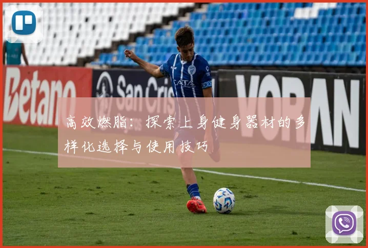 高效燃脂：探索上身健身器材的多样化选择与使用技巧