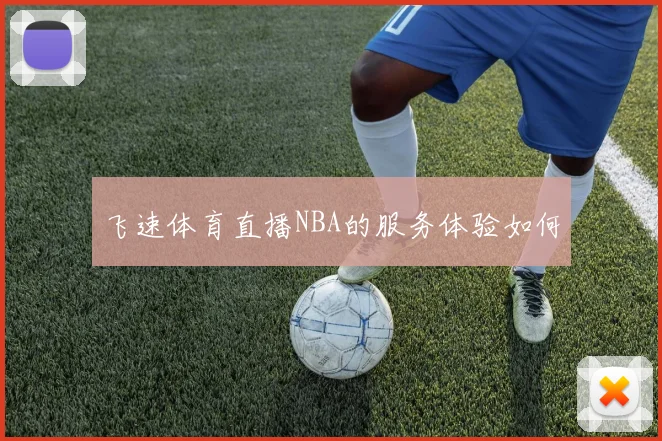 飞速体育直播NBA的服务体验如何
