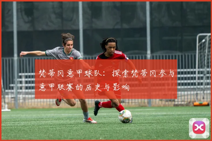 梵蒂冈意甲球队：探索梵蒂冈参与意甲联赛的历史与影响