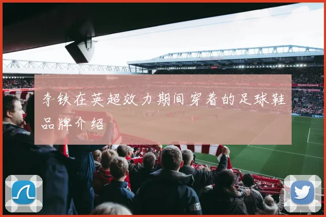 李铁在英超效力期间穿着的足球鞋品牌介绍